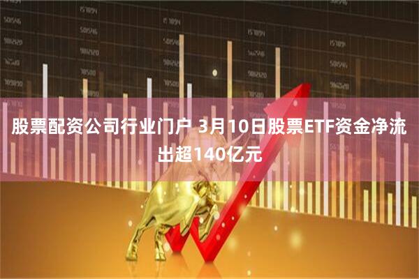 股票配资公司行业门户 3月10日股票ETF资金净流出超140亿元