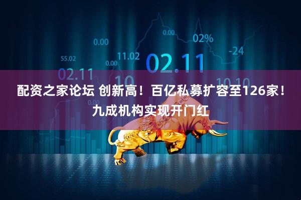 配资之家论坛 创新高！百亿私募扩容至126家！九成机构实现开门红