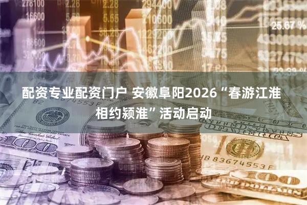 配资专业配资门户 安徽阜阳2026“春游江淮 相约颍淮”活动启动