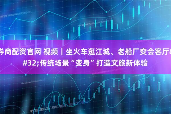 券商配资官网 视频|坐火车逛江城、老船厂变会客厅 传统场景“变身”打造文旅新体验