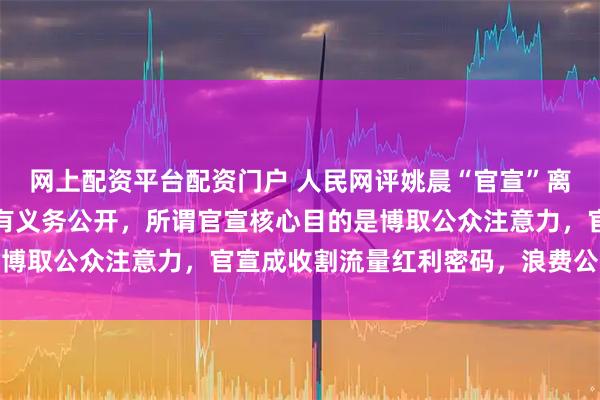 网上配资平台配资门户 人民网评姚晨“官宣”离婚：离婚纯属私事，没有义务公开，所谓官宣核心目的是博取公众注意力，官宣成收割流量红利密码，浪费公共资源