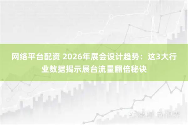 网络平台配资 2026年展会设计趋势：这3大行业数据揭示展台流量翻倍秘诀