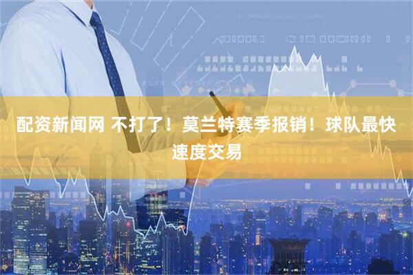 配资新闻网 不打了！莫兰特赛季报销！球队最快速度交易