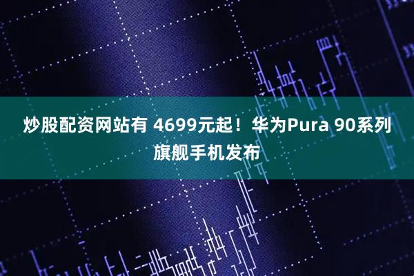 炒股配资网站有 4699元起！华为Pura 90系列旗舰手机发布