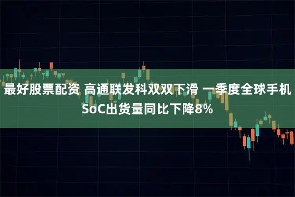 最好股票配资 高通联发科双双下滑 一季度全球手机SoC出货量同比下降8%