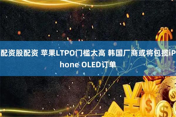 配资股配资 苹果LTPO门槛太高 韩国厂商或将包揽iPhone OLED订单
