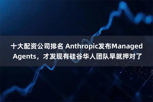 十大配资公司排名 Anthropic发布Managed Agents，才发现有硅谷华人团队早就押对了