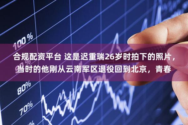 合规配资平台 这是迟重瑞26岁时拍下的照片，当时的他刚从云南军区退役回到北京，青春