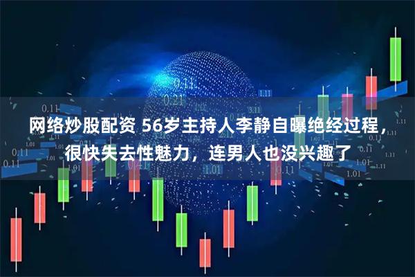 网络炒股配资 56岁主持人李静自曝绝经过程，很快失去性魅力，连男人也没兴趣了