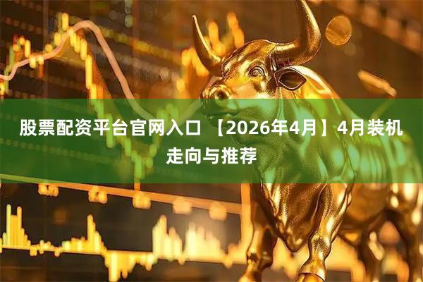 股票配资平台官网入口 【2026年4月】4月装机走向与推荐