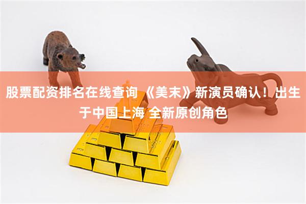 股票配资排名在线查询 《美末》新演员确认！出生于中国上海 全新原创角色