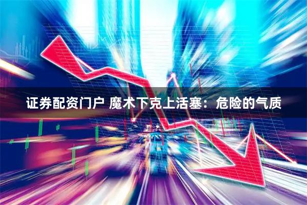 证券配资门户 魔术下克上活塞：危险的气质