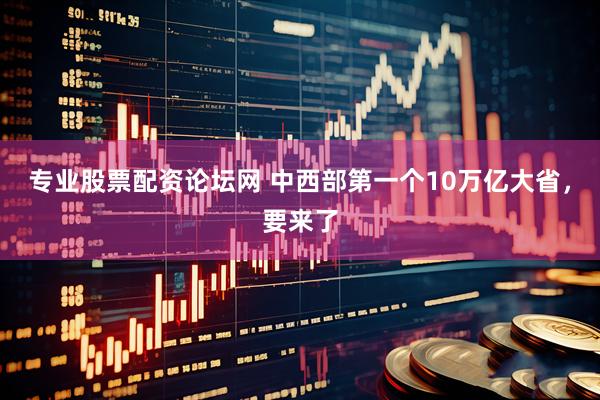 专业股票配资论坛网 中西部第一个10万亿大省，要来了