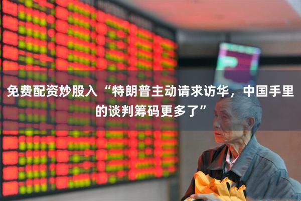 免费配资炒股入 “特朗普主动请求访华，中国手里的谈判筹码更多了”