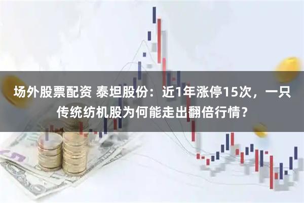 场外股票配资 泰坦股份：近1年涨停15次，一只传统纺机股为何能走出翻倍行情？