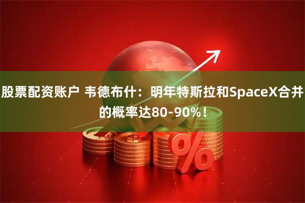 股票配资账户 韦德布什：明年特斯拉和SpaceX合并的概率达80-90%！