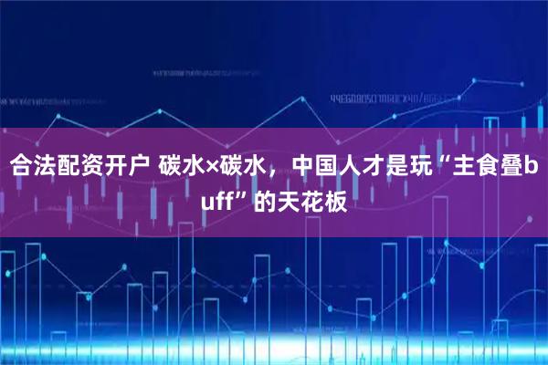 合法配资开户 碳水×碳水，中国人才是玩“主食叠buff”的天花板