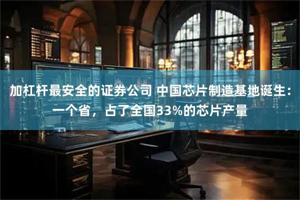 加杠杆最安全的证券公司 中国芯片制造基地诞生：一个省，占了全国33%的芯片产量