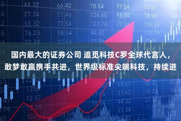 国内最大的证券公司 追觅科技C罗全球代言人，敢梦敢赢携手共进，世界级标准尖端科技，持续进