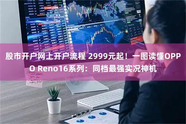 股市开户网上开户流程 2999元起！一图读懂OPPO Reno16系列：同档最强实况神机