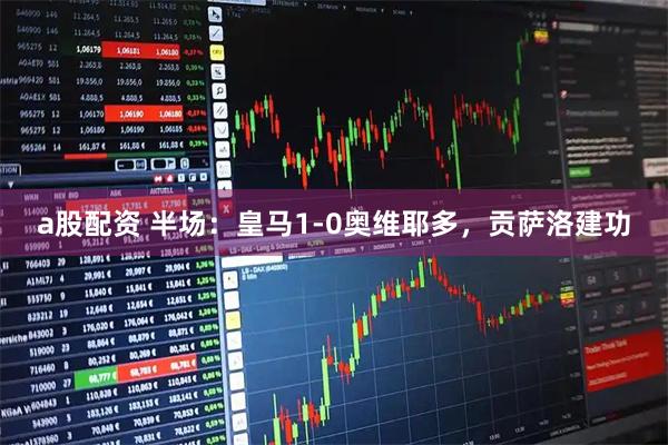 a股配资 半场：皇马1-0奥维耶多，贡萨洛建功