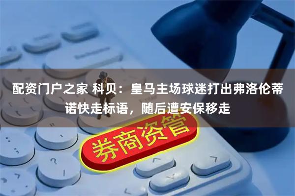 配资门户之家 科贝：皇马主场球迷打出弗洛伦蒂诺快走标语，随后遭安保移走