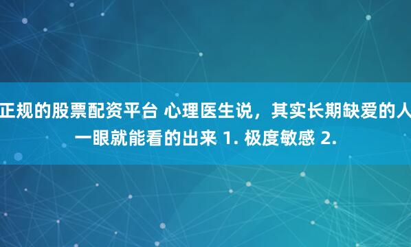 正规的股票配资平台 心理医生说，其实长期缺爱的人一眼就能看的出来 1. 极度敏感 2.
