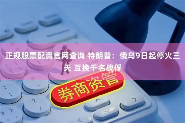 正规股票配资官网查询 特朗普：俄乌9日起停火三天 互换千名战俘