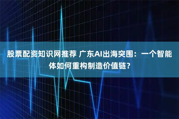 股票配资知识网推荐 广东AI出海突围：一个智能体如何重构制造价值链？