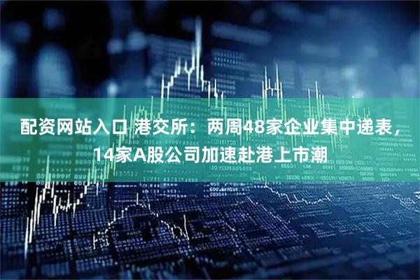 配资网站入口 港交所：两周48家企业集中递表，14家A股公司加速赴港上市潮