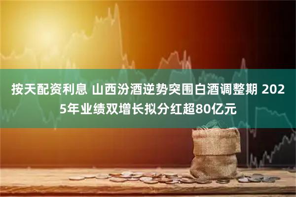 按天配资利息 山西汾酒逆势突围白酒调整期 2025年业绩双增长拟分红超80亿元