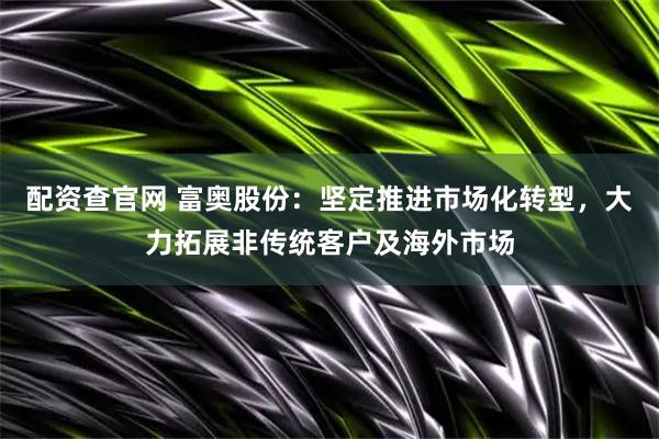 配资查官网 富奥股份：坚定推进市场化转型，大力拓展非传统客户及海外市场